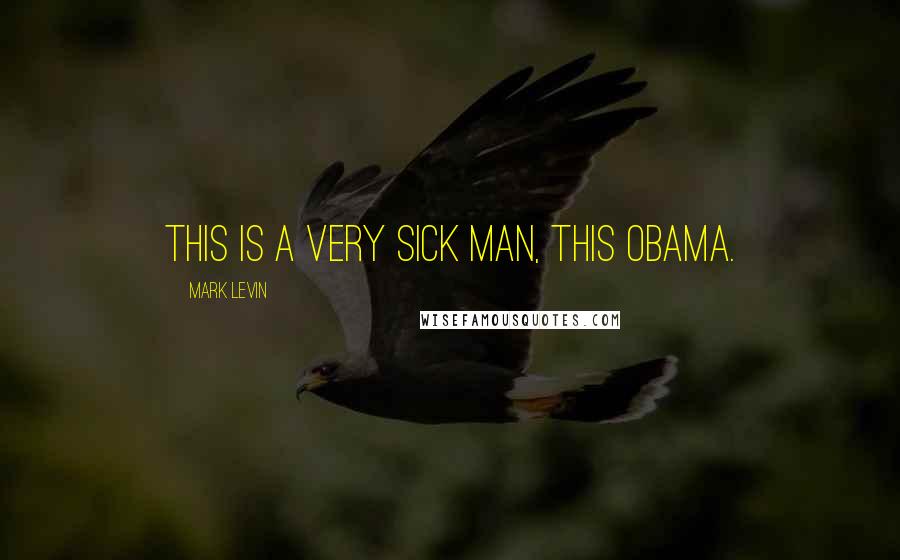 Mark Levin Quotes: This is a very sick man, this Obama.