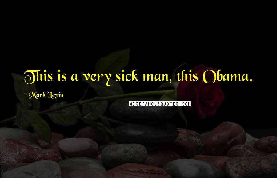 Mark Levin Quotes: This is a very sick man, this Obama.