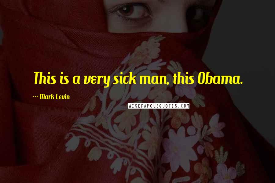 Mark Levin Quotes: This is a very sick man, this Obama.