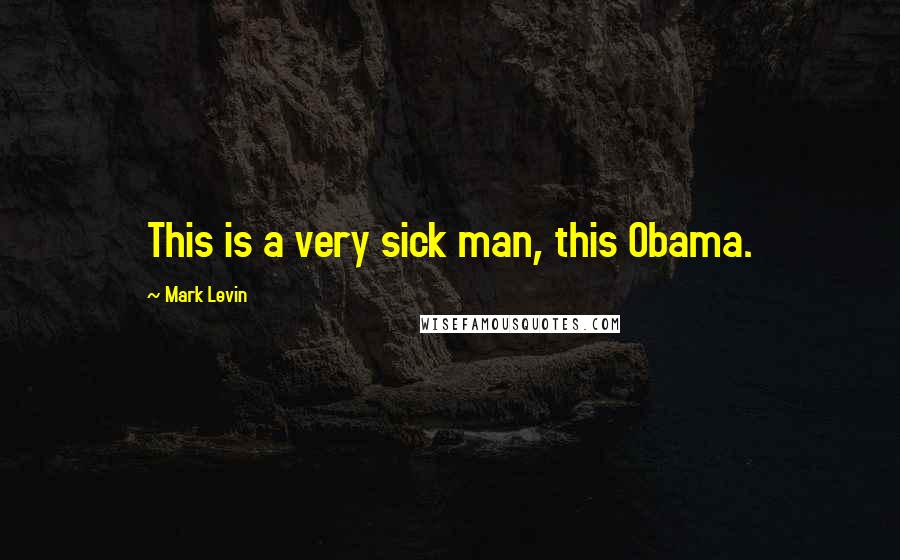 Mark Levin Quotes: This is a very sick man, this Obama.