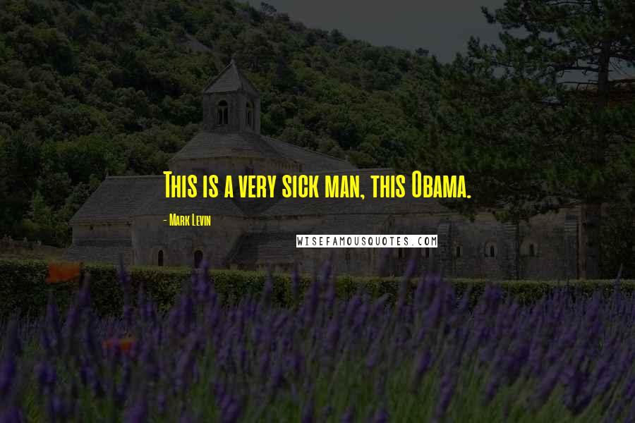 Mark Levin Quotes: This is a very sick man, this Obama.