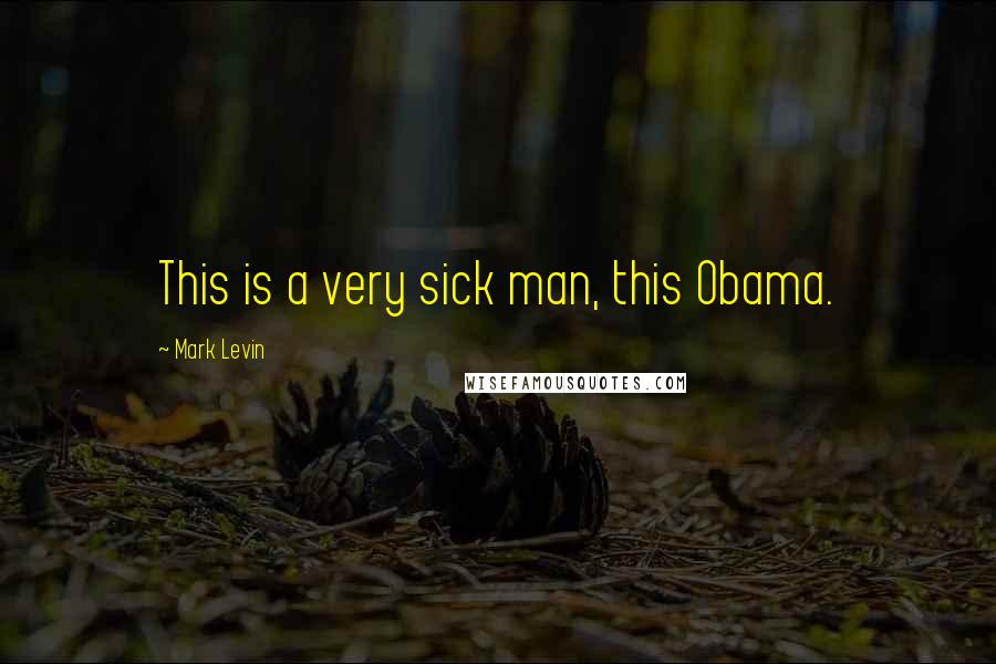 Mark Levin Quotes: This is a very sick man, this Obama.