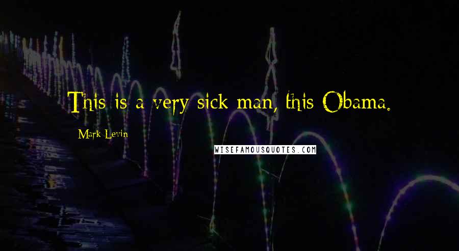 Mark Levin Quotes: This is a very sick man, this Obama.
