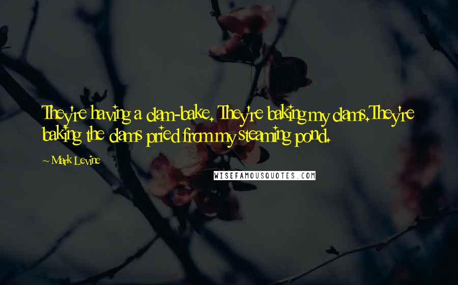 Mark Levine Quotes: They're having a clam-bake. They're baking my clams.They're baking the clams pried from my steaming pond.