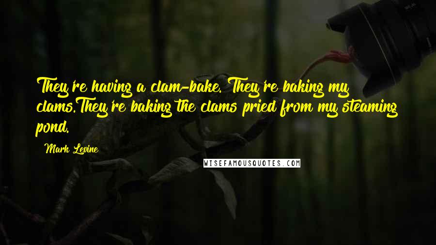 Mark Levine Quotes: They're having a clam-bake. They're baking my clams.They're baking the clams pried from my steaming pond.