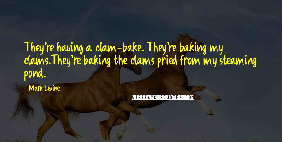 Mark Levine Quotes: They're having a clam-bake. They're baking my clams.They're baking the clams pried from my steaming pond.