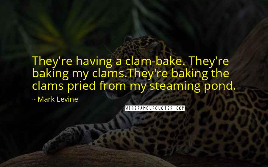 Mark Levine Quotes: They're having a clam-bake. They're baking my clams.They're baking the clams pried from my steaming pond.