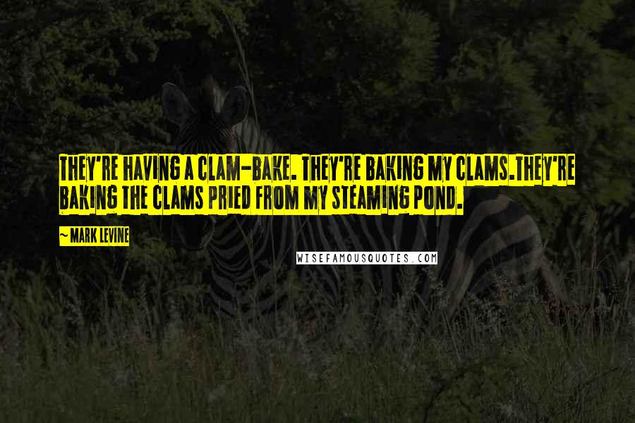 Mark Levine Quotes: They're having a clam-bake. They're baking my clams.They're baking the clams pried from my steaming pond.