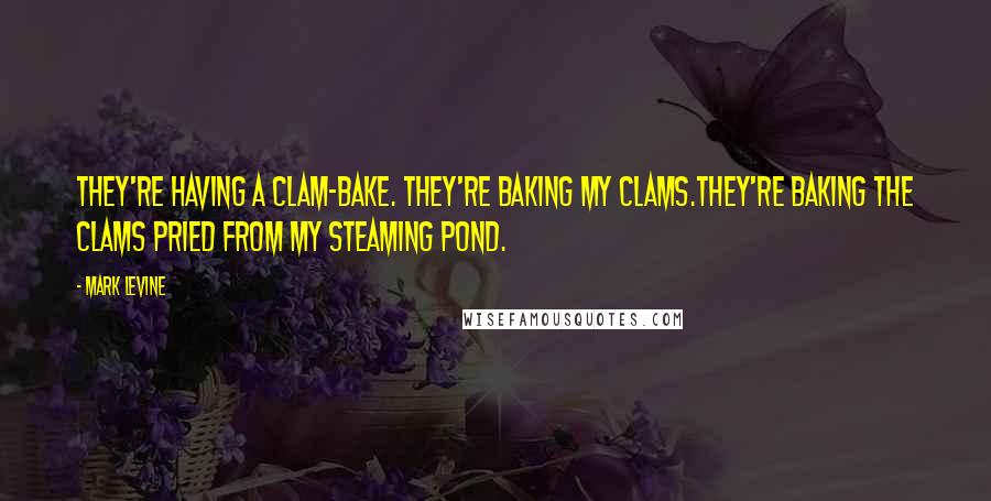 Mark Levine Quotes: They're having a clam-bake. They're baking my clams.They're baking the clams pried from my steaming pond.