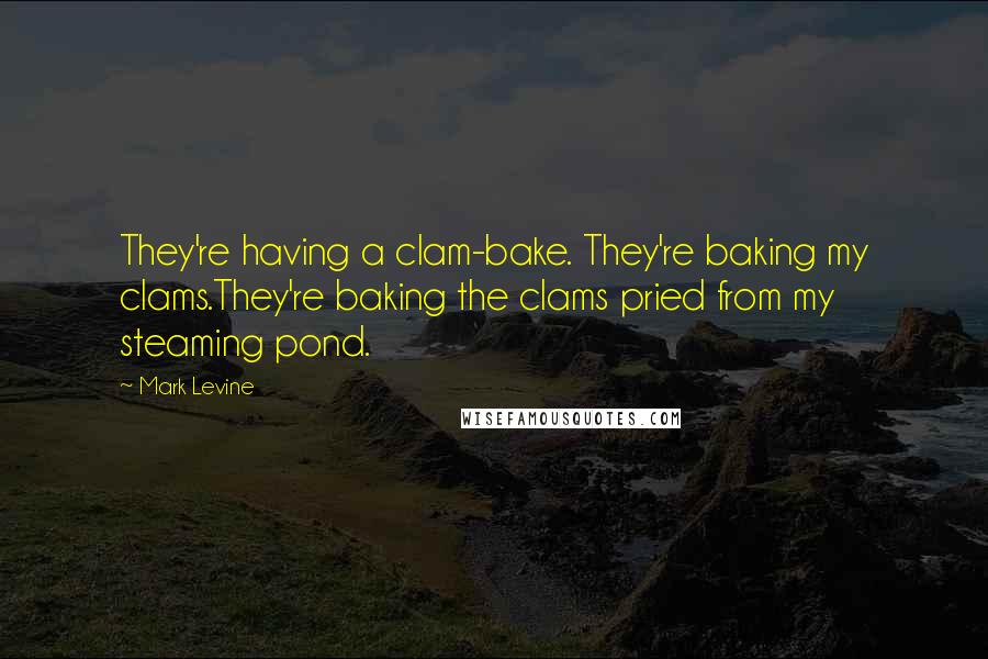 Mark Levine Quotes: They're having a clam-bake. They're baking my clams.They're baking the clams pried from my steaming pond.