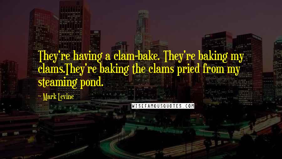 Mark Levine Quotes: They're having a clam-bake. They're baking my clams.They're baking the clams pried from my steaming pond.