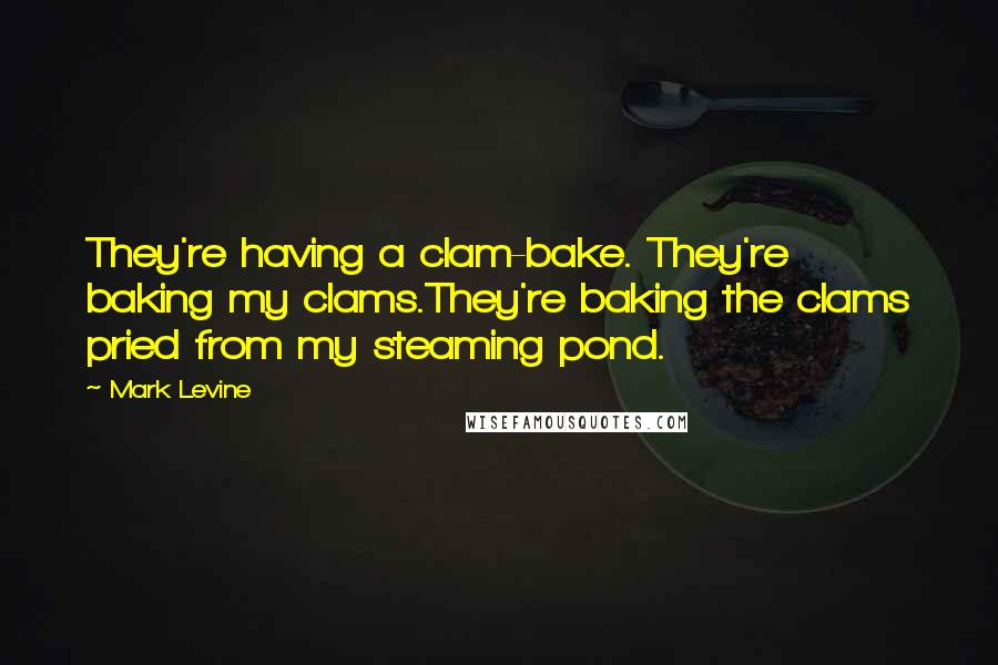 Mark Levine Quotes: They're having a clam-bake. They're baking my clams.They're baking the clams pried from my steaming pond.