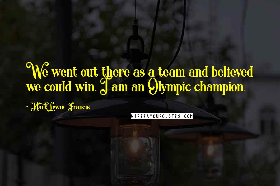 Mark Lewis-Francis Quotes: We went out there as a team and believed we could win. I am an Olympic champion.