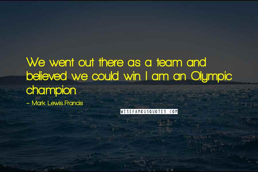 Mark Lewis-Francis Quotes: We went out there as a team and believed we could win. I am an Olympic champion.