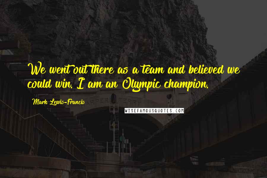 Mark Lewis-Francis Quotes: We went out there as a team and believed we could win. I am an Olympic champion.