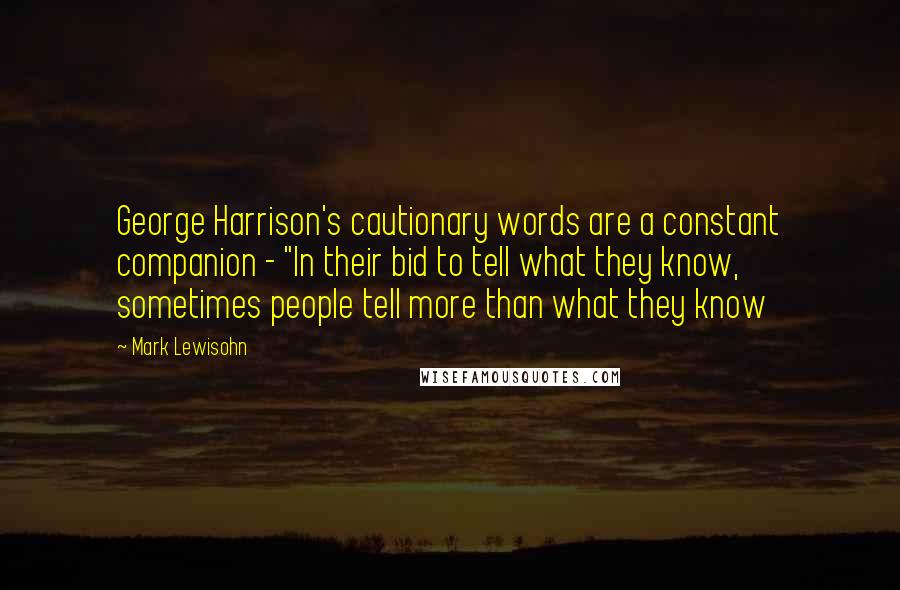Mark Lewisohn Quotes: George Harrison's cautionary words are a constant companion - "In their bid to tell what they know, sometimes people tell more than what they know