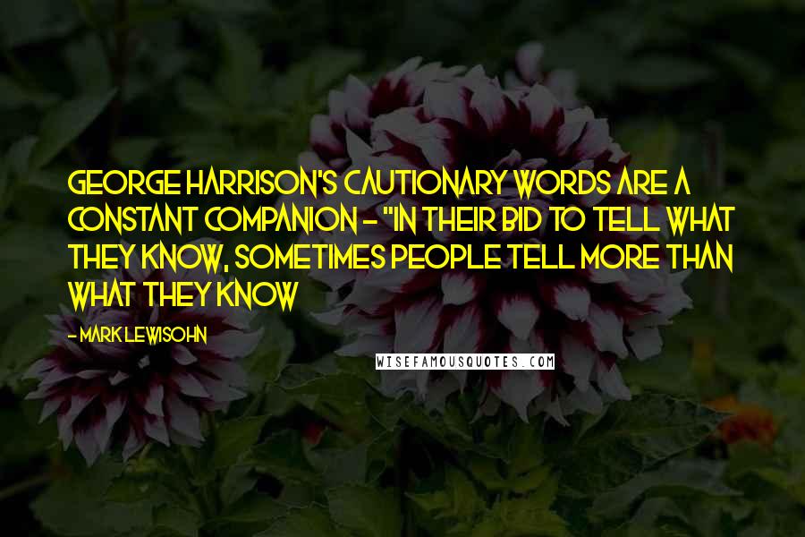 Mark Lewisohn Quotes: George Harrison's cautionary words are a constant companion - "In their bid to tell what they know, sometimes people tell more than what they know