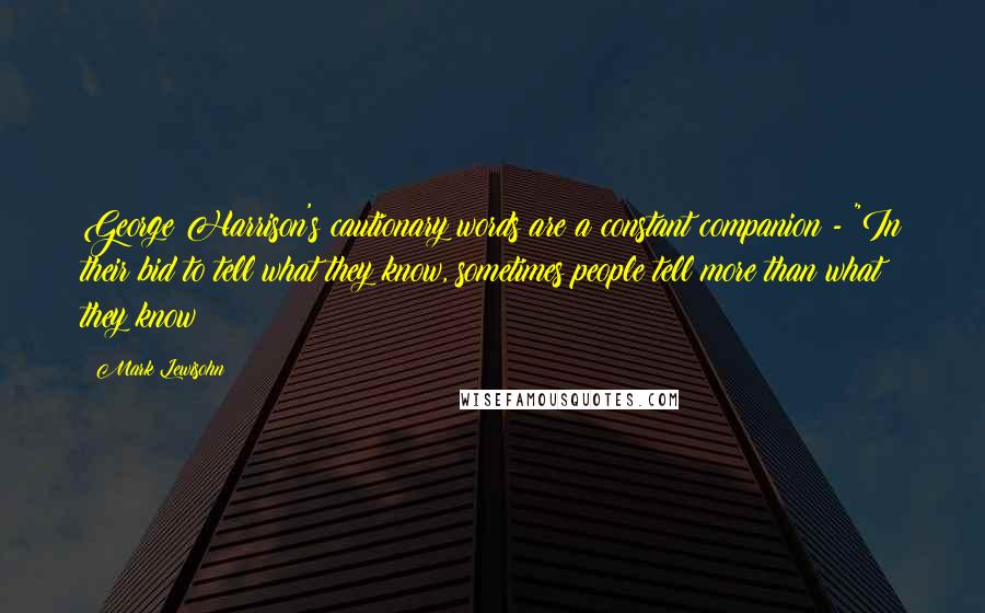 Mark Lewisohn Quotes: George Harrison's cautionary words are a constant companion - "In their bid to tell what they know, sometimes people tell more than what they know