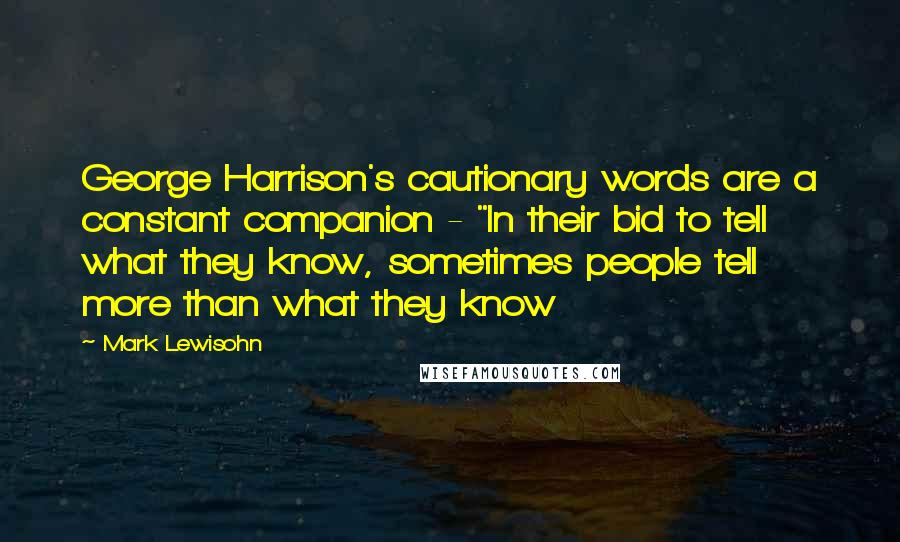 Mark Lewisohn Quotes: George Harrison's cautionary words are a constant companion - "In their bid to tell what they know, sometimes people tell more than what they know