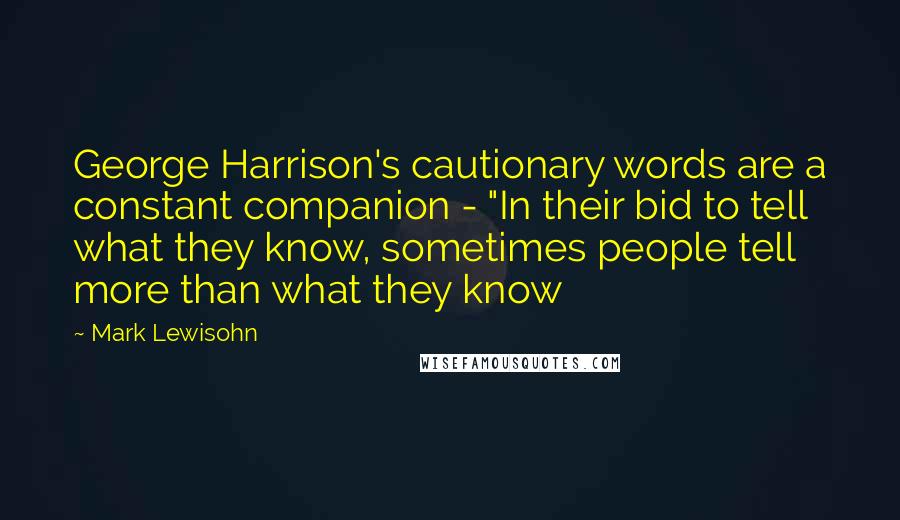 Mark Lewisohn Quotes: George Harrison's cautionary words are a constant companion - "In their bid to tell what they know, sometimes people tell more than what they know