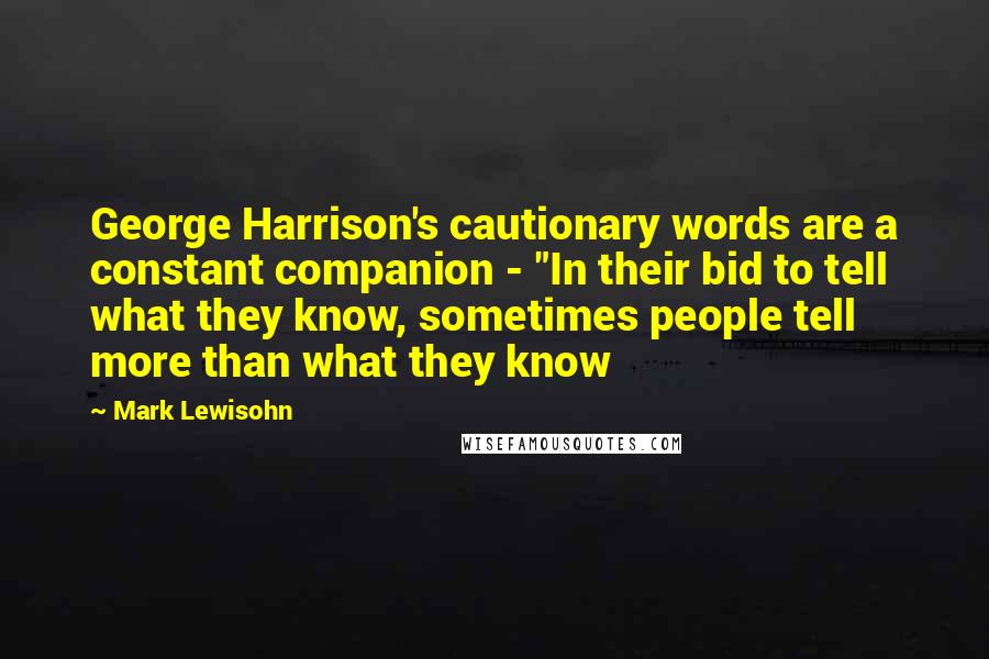 Mark Lewisohn Quotes: George Harrison's cautionary words are a constant companion - "In their bid to tell what they know, sometimes people tell more than what they know