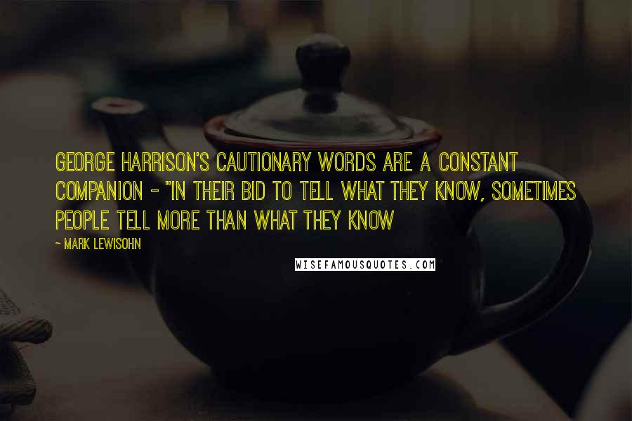 Mark Lewisohn Quotes: George Harrison's cautionary words are a constant companion - "In their bid to tell what they know, sometimes people tell more than what they know