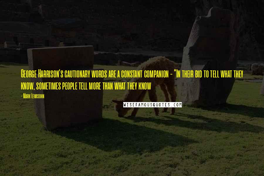 Mark Lewisohn Quotes: George Harrison's cautionary words are a constant companion - "In their bid to tell what they know, sometimes people tell more than what they know
