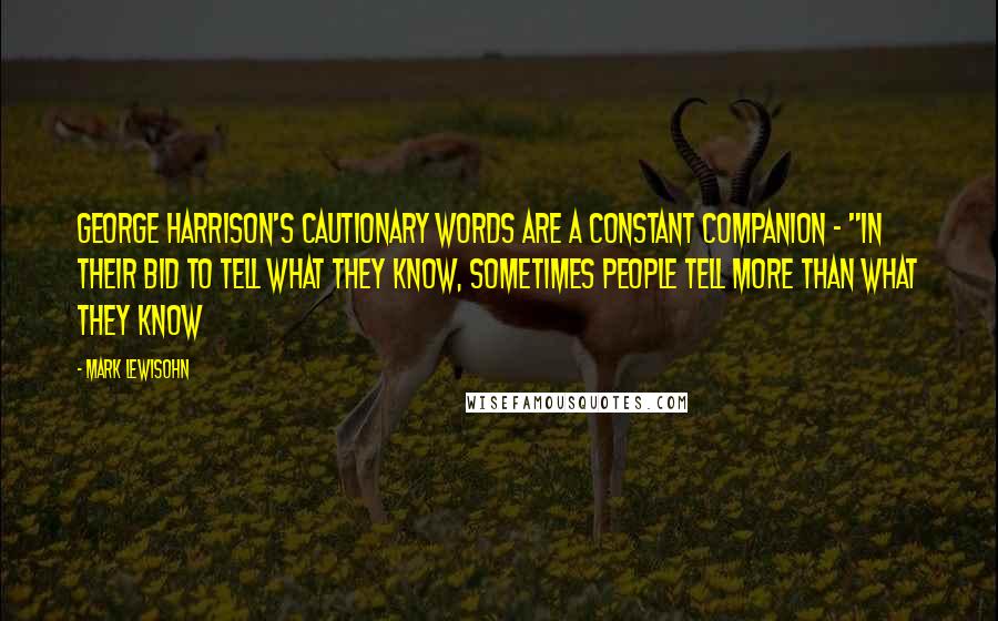 Mark Lewisohn Quotes: George Harrison's cautionary words are a constant companion - "In their bid to tell what they know, sometimes people tell more than what they know