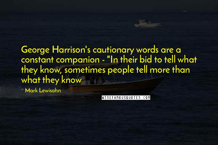 Mark Lewisohn Quotes: George Harrison's cautionary words are a constant companion - "In their bid to tell what they know, sometimes people tell more than what they know