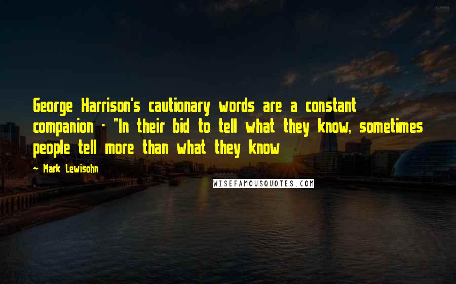 Mark Lewisohn Quotes: George Harrison's cautionary words are a constant companion - "In their bid to tell what they know, sometimes people tell more than what they know