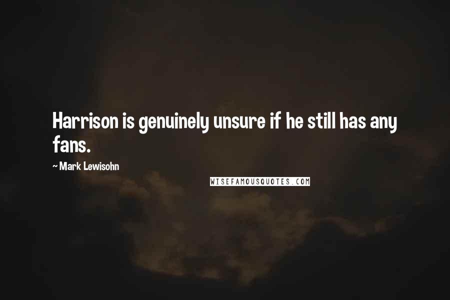 Mark Lewisohn Quotes: Harrison is genuinely unsure if he still has any fans.