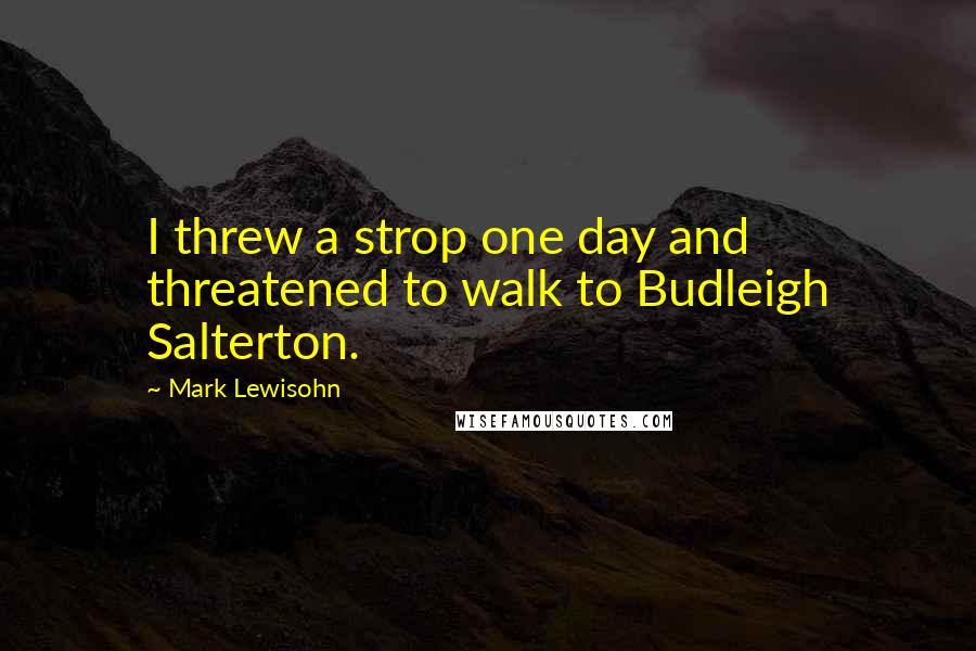 Mark Lewisohn Quotes: I threw a strop one day and threatened to walk to Budleigh Salterton.
