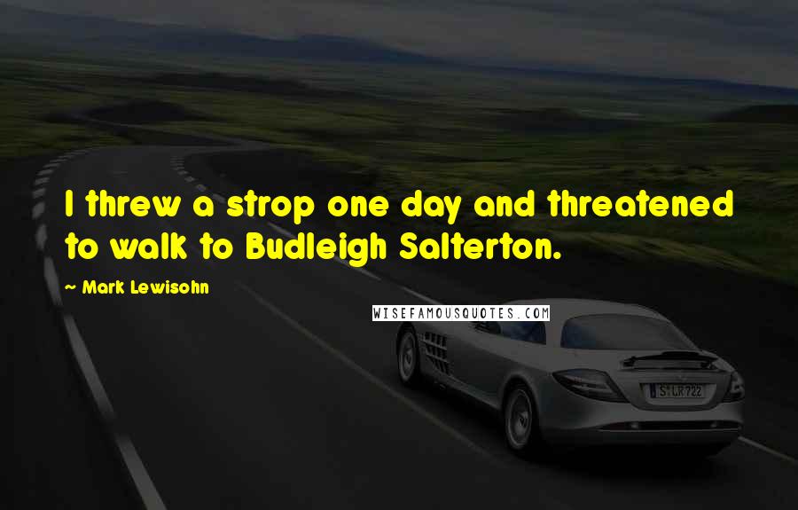 Mark Lewisohn Quotes: I threw a strop one day and threatened to walk to Budleigh Salterton.