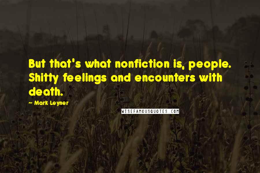 Mark Leyner Quotes: But that's what nonfiction is, people. Shitty feelings and encounters with death.