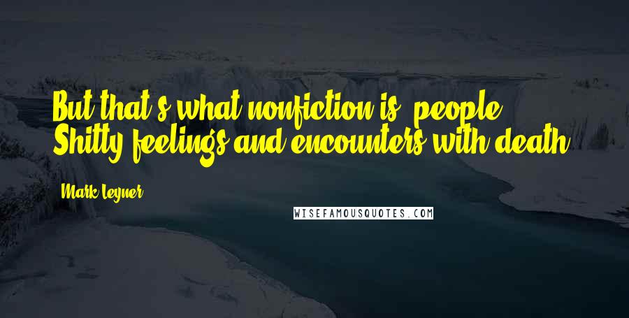 Mark Leyner Quotes: But that's what nonfiction is, people. Shitty feelings and encounters with death.