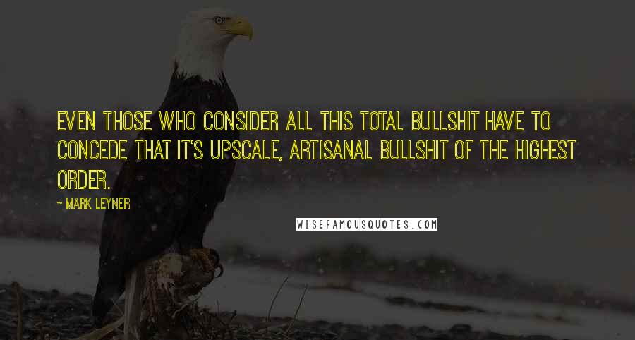 Mark Leyner Quotes: Even those who consider all this total bullshit have to concede that it's upscale, artisanal bullshit of the highest order.