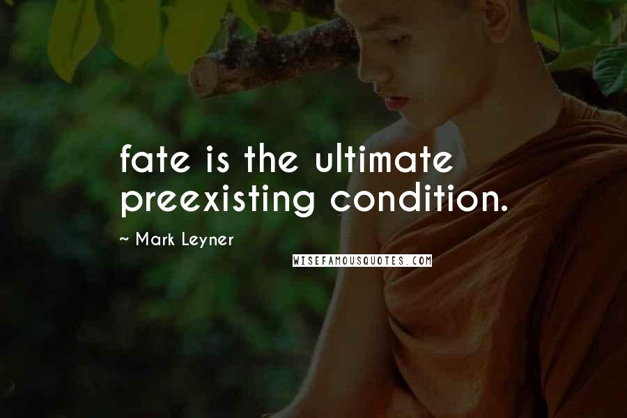 Mark Leyner Quotes: fate is the ultimate preexisting condition.