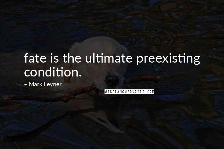 Mark Leyner Quotes: fate is the ultimate preexisting condition.