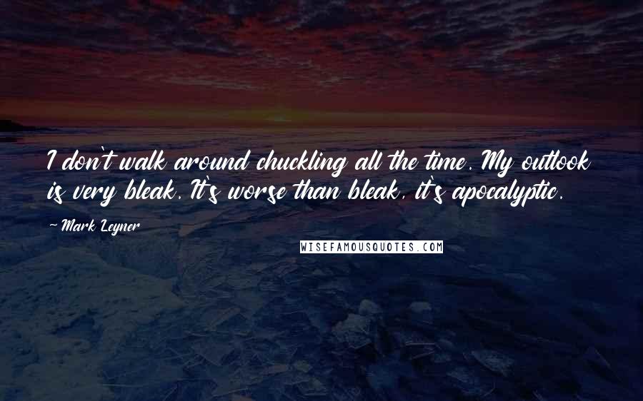 Mark Leyner Quotes: I don't walk around chuckling all the time. My outlook is very bleak. It's worse than bleak, it's apocalyptic.