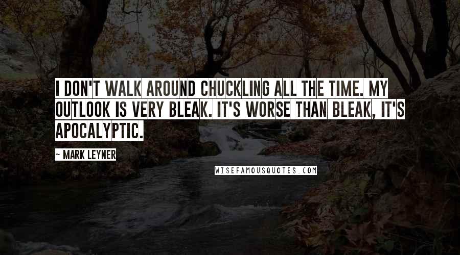 Mark Leyner Quotes: I don't walk around chuckling all the time. My outlook is very bleak. It's worse than bleak, it's apocalyptic.