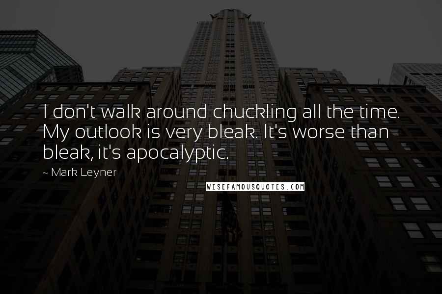 Mark Leyner Quotes: I don't walk around chuckling all the time. My outlook is very bleak. It's worse than bleak, it's apocalyptic.