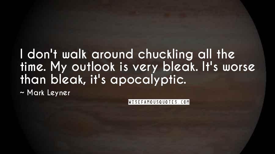 Mark Leyner Quotes: I don't walk around chuckling all the time. My outlook is very bleak. It's worse than bleak, it's apocalyptic.