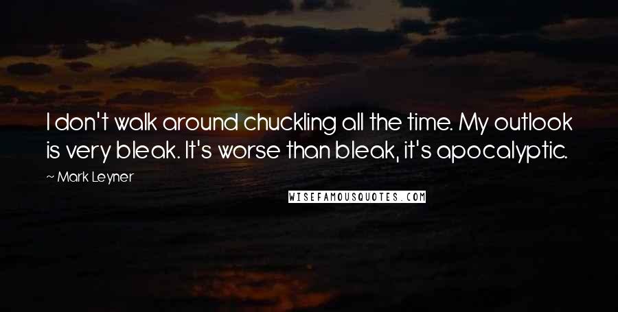 Mark Leyner Quotes: I don't walk around chuckling all the time. My outlook is very bleak. It's worse than bleak, it's apocalyptic.