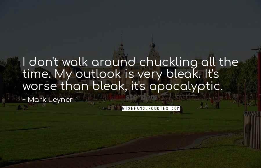 Mark Leyner Quotes: I don't walk around chuckling all the time. My outlook is very bleak. It's worse than bleak, it's apocalyptic.