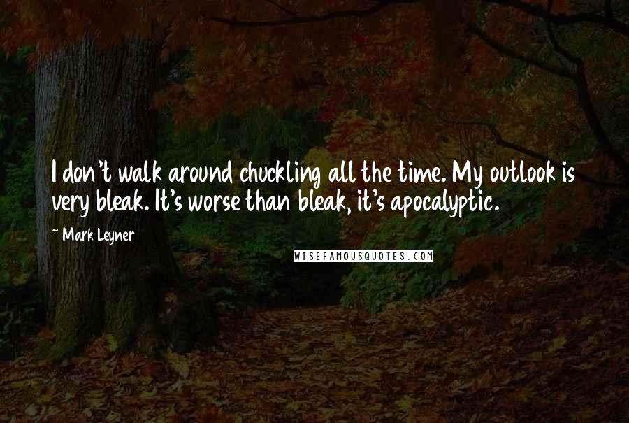 Mark Leyner Quotes: I don't walk around chuckling all the time. My outlook is very bleak. It's worse than bleak, it's apocalyptic.