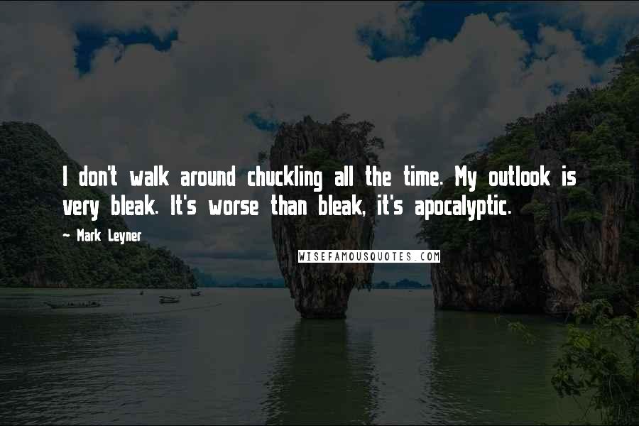 Mark Leyner Quotes: I don't walk around chuckling all the time. My outlook is very bleak. It's worse than bleak, it's apocalyptic.