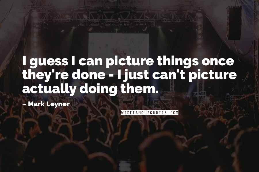 Mark Leyner Quotes: I guess I can picture things once they're done - I just can't picture actually doing them.
