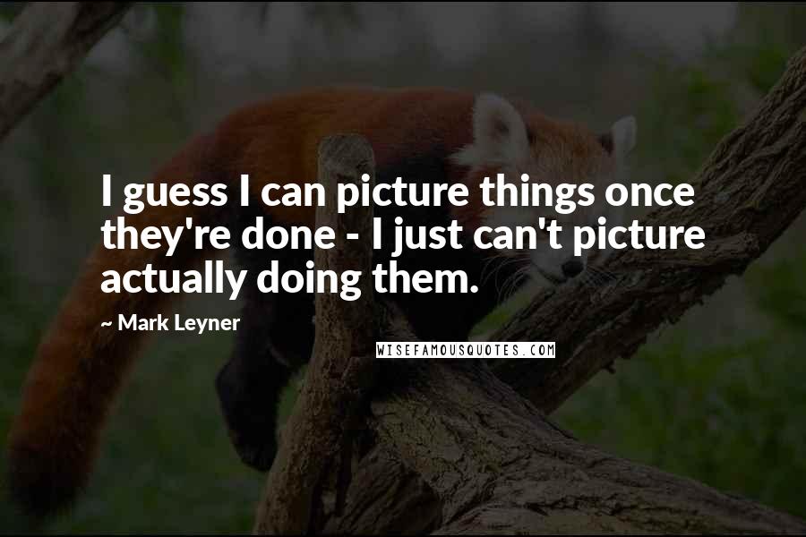 Mark Leyner Quotes: I guess I can picture things once they're done - I just can't picture actually doing them.