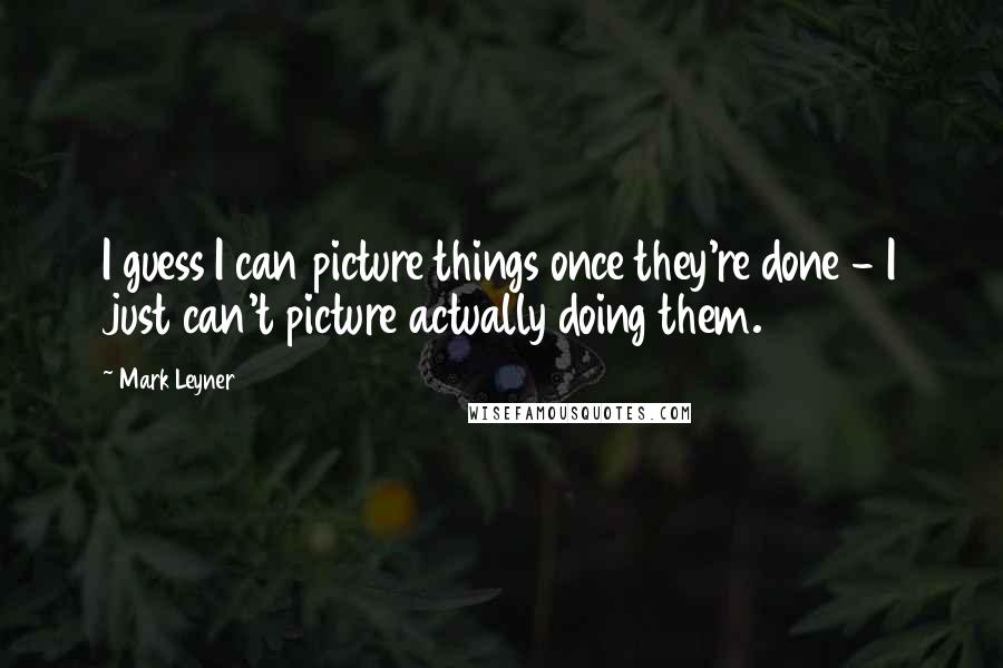 Mark Leyner Quotes: I guess I can picture things once they're done - I just can't picture actually doing them.