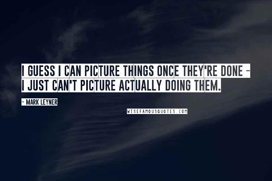 Mark Leyner Quotes: I guess I can picture things once they're done - I just can't picture actually doing them.